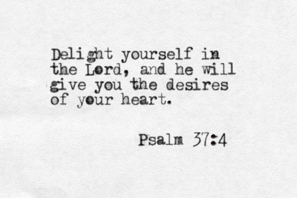Delight yourself in the Lord, and he will give you the desires of your heart. Psalm 37:4 