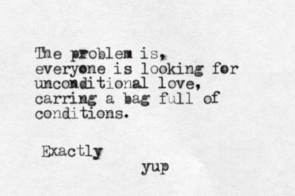 The problem is, everyone is looking for unconditional love, carring a bag full of conditions. Exactly yup