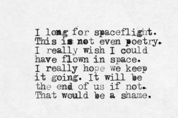 I long for spaceflight. This is not even poetry. I really wish I could have flown in space. I really hope we keep it going. It will be the end of us if not. That would be a shame. 