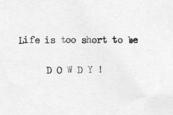 Life is too short to be D O W D Y ! 