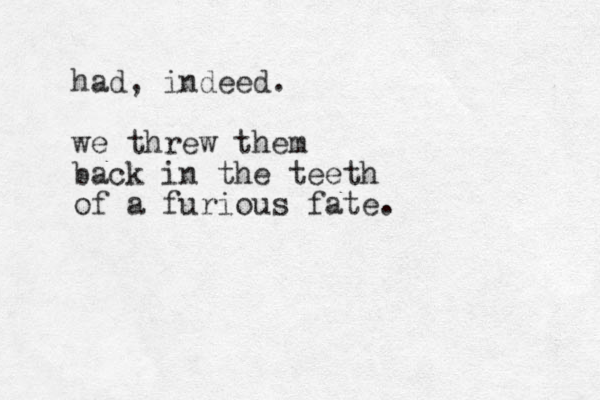 had, indeed. we threw them back in the teeth of a furious fate.