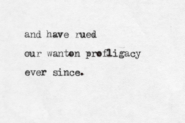 and have rued our wanton profligacy ever since. 
