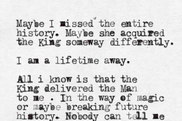 Maybe I missed the entire history. Maybe she acquired the King someway differently. I am a lifetime away. All i know is that the King delivered the Man to me . In the way of magic or maybe breaking future history. Nobody can tell me 