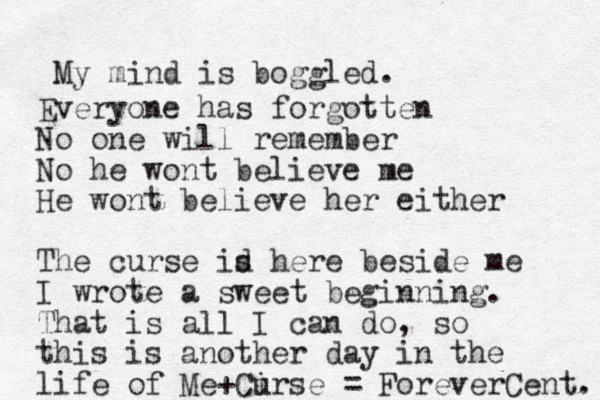 Everyone has forgotten No one will remember No he wont believe me He wont believe her either The curse id s here beside me I wrote a sweet beginning. That is all I can do, so this is another day in the life of Me+Cirse u = ForeverCent. My mind is boggled. 