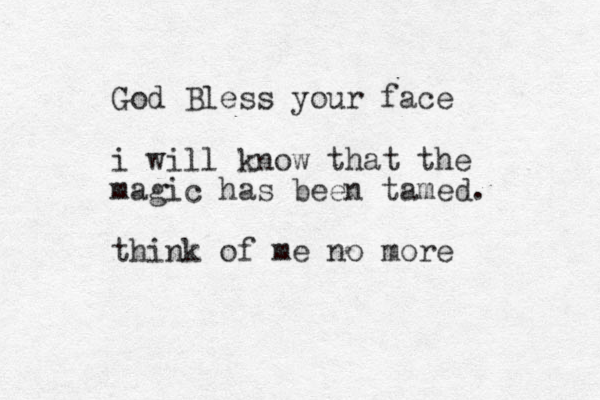 God Bless your face i will know that the magic has been tamed. think of me no more