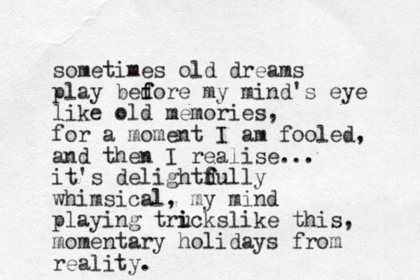 sometimes old dreams play bedore f f my mind's eye like old memories, for a moment I am fooled, and then I realise... it's delightdull y f f whimsical, my mind playing trucks i i like this, momentary holidays from reality.