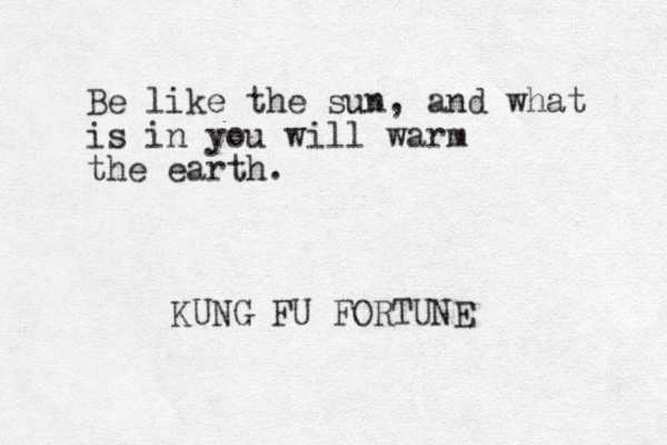 Be like the sun, and what is in you will warm the earth. KUNG FU FORTUNE