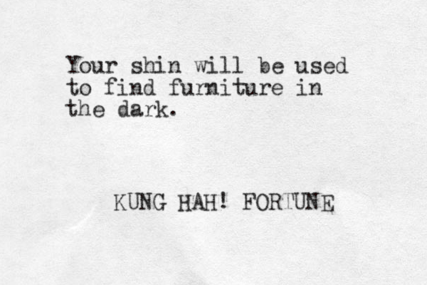 Your shin will be used to find furniture in the dark. KUNG HAH! FORTUNE