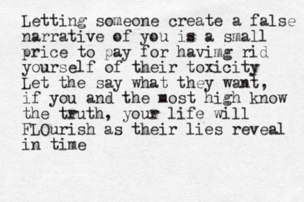 Letting someone create a false narrative of you is a small price to pay for havimg rid yourself of their toxicity Let the say what they want, if you and the most high know the truth, your life will FLOurish as their lies reveal in time 