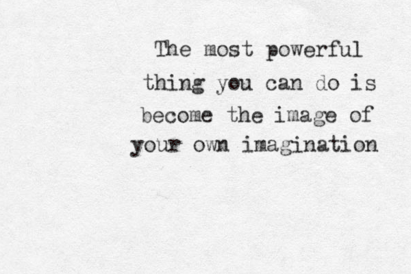 The most powerful thing you can do is become the image of your own imagination 