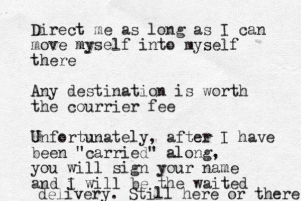 Direct me as long as I can move myself into myself there Any destination is worth the courrier fee Unfortunately, after I have been "carried" along, you will sign your name and i I will be the waited delivery. Still here or there 