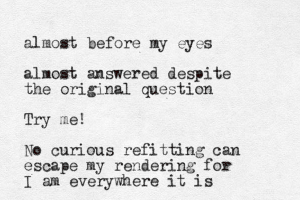 almost before my eyes almost answered despite the original question Try me! No curious refitting can escape my rendering for I am everywhere it is