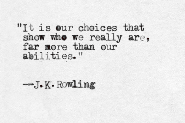 "It is our choices that show who we really are, far more than our abilities." --J.K.Rowling