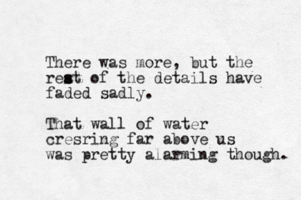 There was more, but the reat s s of the details have faded sadly. That wall of water cresring far above us was pretty alarming though. 