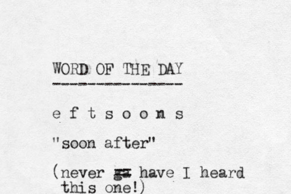 WORD OF THE DAY --------------- e f t s o o n s "soon after" (never ga == have I heard this one!) 