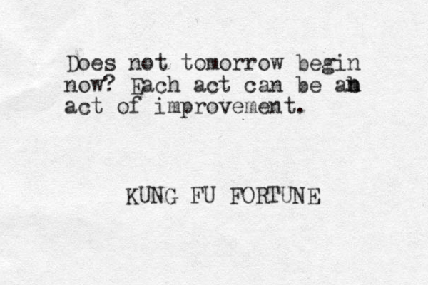 Does not tomorrow begin now? Each act can be ab act of improvement. n n KUNG FU FORTUNE