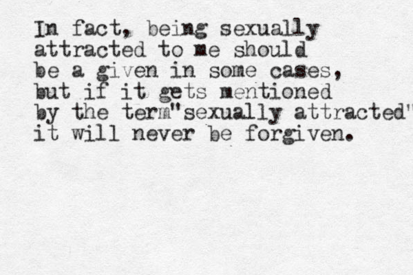 In fact, being sexually attracted to me should be a given in some cases, but if it gets mentioned by the term sexually " attracted" it will never be forgiven. 
