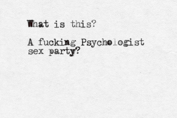 What is this? A fucking Psychologist sex party?
