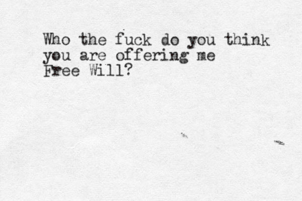 Who the fuck do you think you are offering me Free Will? 