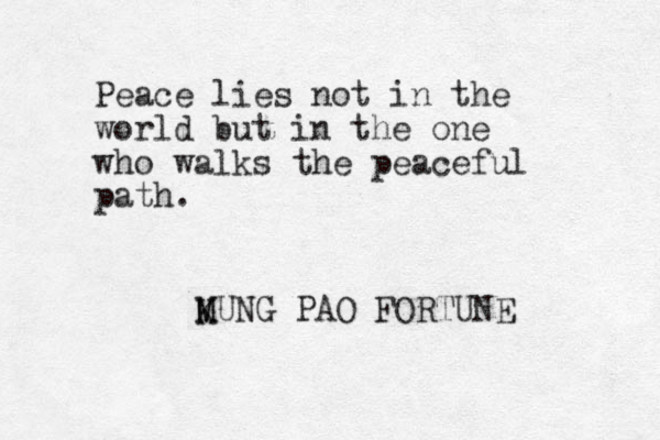 Peace lies not in the world but in the one who walks the peaceful path. MUNG K M PAO FORTUNE 