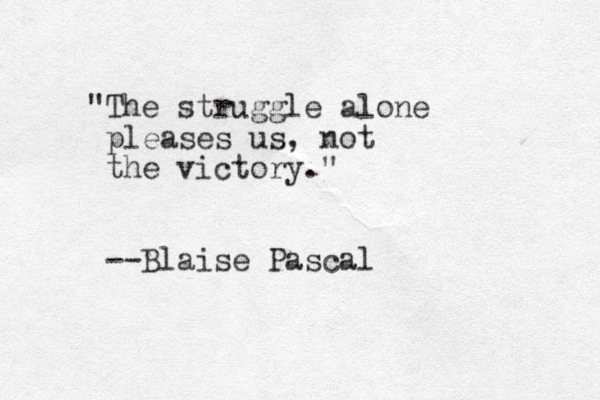 "The struggle alone pleases us, not the victory." --Blaise Pascal