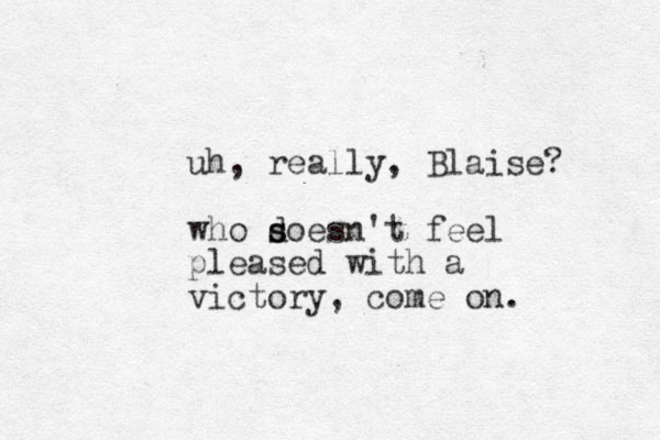 uh, really, Blaise? who soesn't d s feel pleased with a victory, come on. 