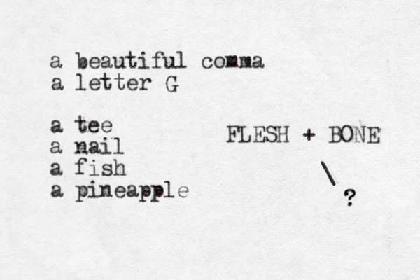 a beautiful comma a letter G a tee a nail a fish a pineapple FLESH + BONE \ ? ? 