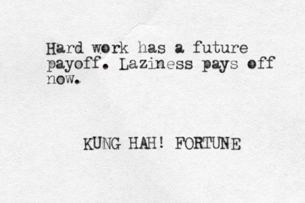 Hard work has a future payoff. Laziness pays off now. KUNG HAH! FORTUNE