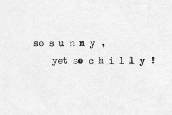 so s u n n y , yet so c h i l l y ! 