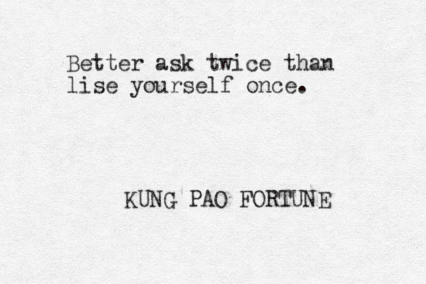 Better ask twice than lise yourself once. KUNG PAO FORTUNE