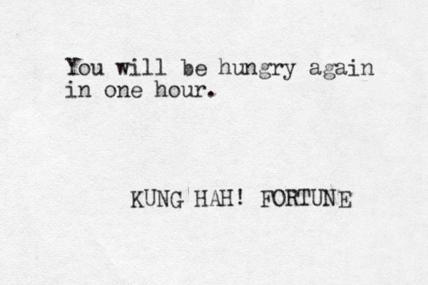 You will be hungry again in one hour. KUNG HAH! FORTUNE 