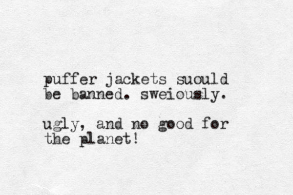 puffer jackets suould be banned. sweiously. ugly, and no good for the planet!