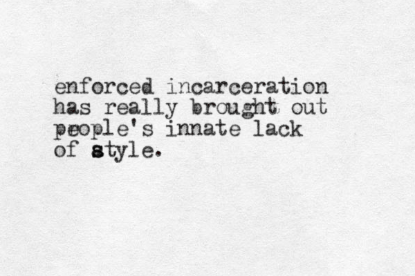 enforced incarceration has really brought out prople's e innate lack of atyle. s s 