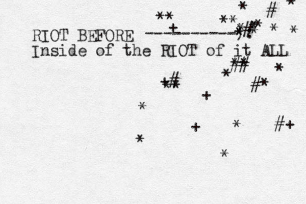RIOT BEFORE Inside of the RIOT of it ALL ----------): * * * * * # * * * * # * * #* ## ** * + * + * #+ ** ** + +# ** * * 
