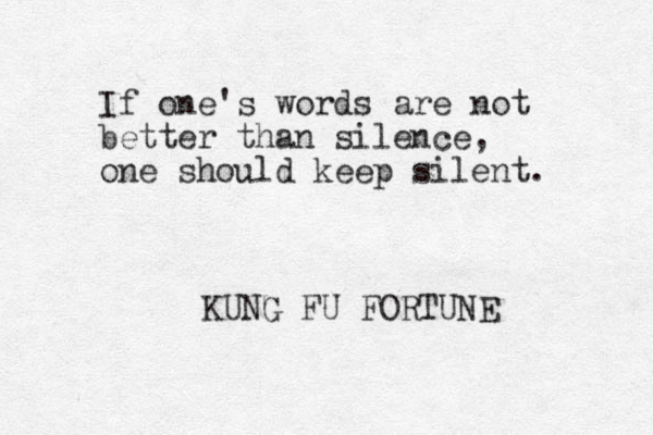 If one's words are not better than silence, one should keep silent. KUNG FU FORTUNE