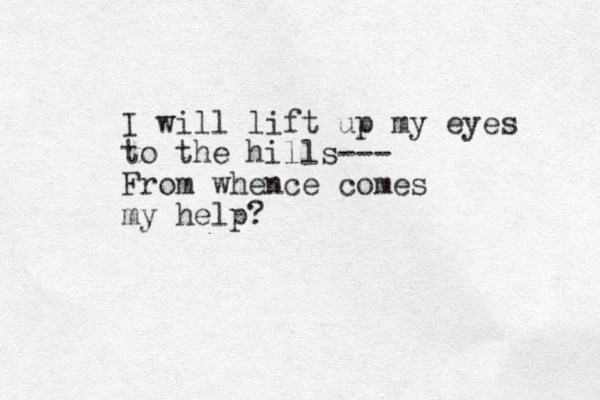 I will lift up my eyes to the hills--- From whence comes my help?