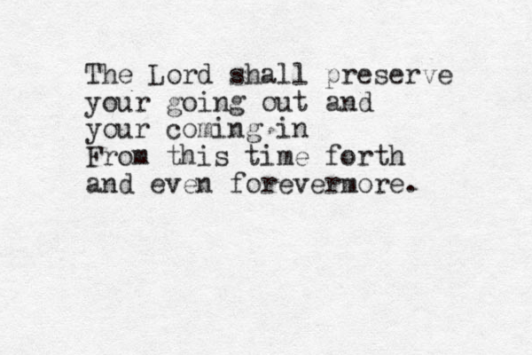 The Lord shall preserve your going out and your coming in From this time forth and even forevermore. 