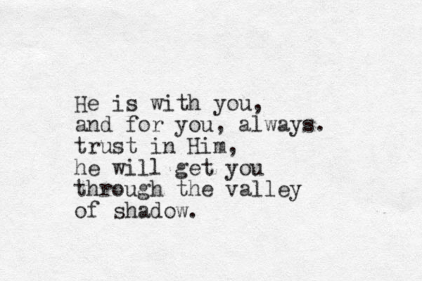 He is with you, and for you, always. trust in Him, he will get you through the valley of shadow.