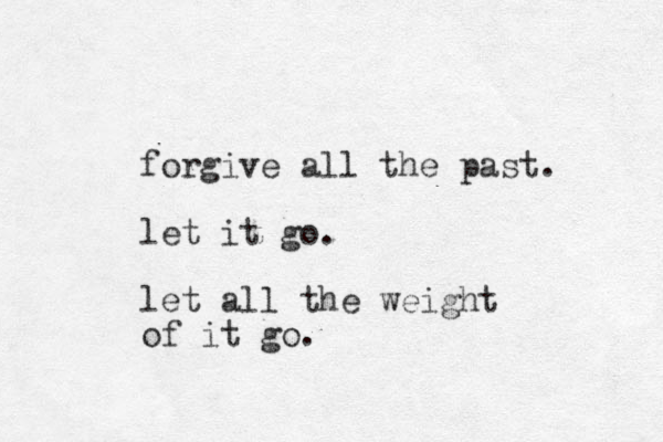forgive all the past. let it go. let all the weight of it go. 