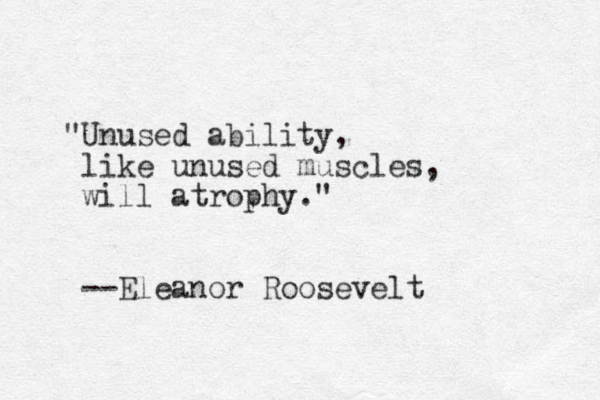 "Unused ability, like unused muscles, will atrophy." --Eleanor Roosevelt