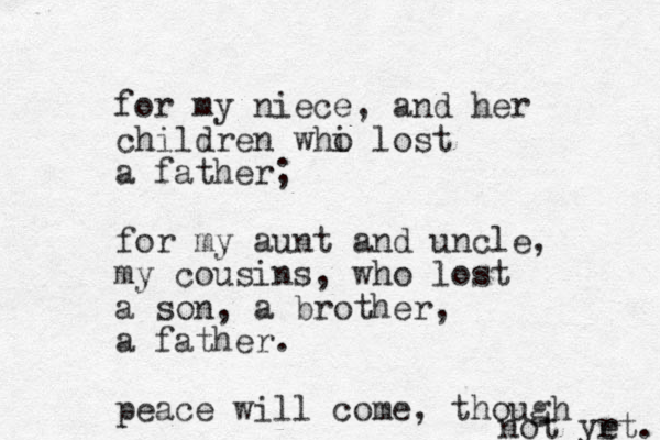 for my niece, and her children whi o lost a father; for my aunt and uncle, my cousins, who lost a son, a brother, a father. peace will come, though not yrt. e 