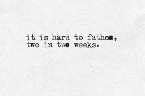 it is hard to fathom, two in two weeks. 