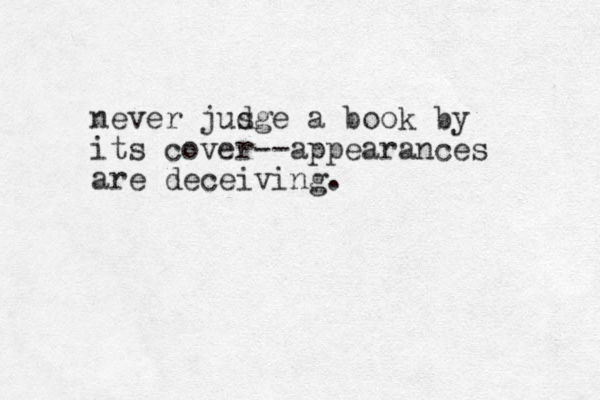 never jus dge a book by its cover--appearances are deceiving.