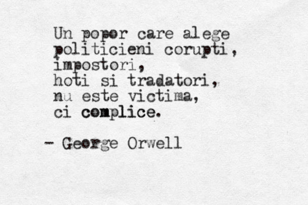 Un popor care alege politicieni corup ti, impostori, hoti si tradatori, nu este victima, ci c co om mp pl li ic ce e. - George Orwell