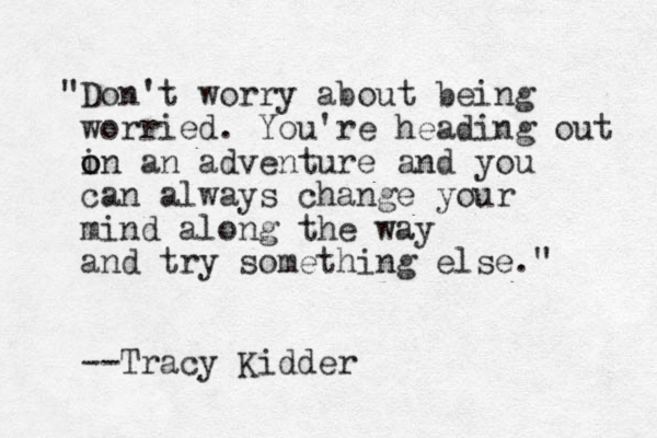 "Don't worry about being worried. You're heading out in o o an adventure and you can always change your mind along the way and try something else." --Tracy Kidder 