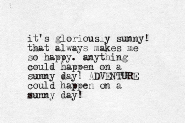 it's gloriously sunny! that always makes me so happy. anything could happen on a sunny day! ADVENTURE could happen on a sunny day!