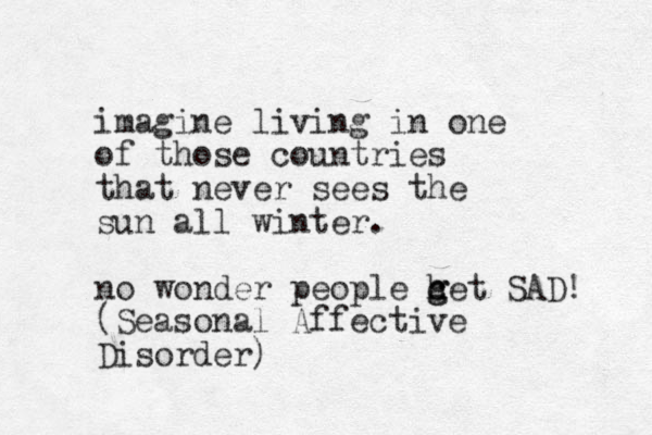 imagine living in one of those countries that never sees the sun all winter. no wonder people c h g get SAD! (Seasonal Affective Disorder) 