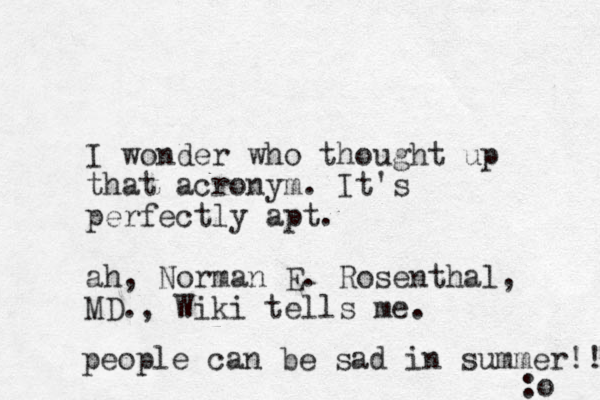 I wonder who thought up that acronym. It's perfectly apt. ah, Norman E. Rosenthal, MD. , Wiki tells me. people can be sad in summer!! :o 