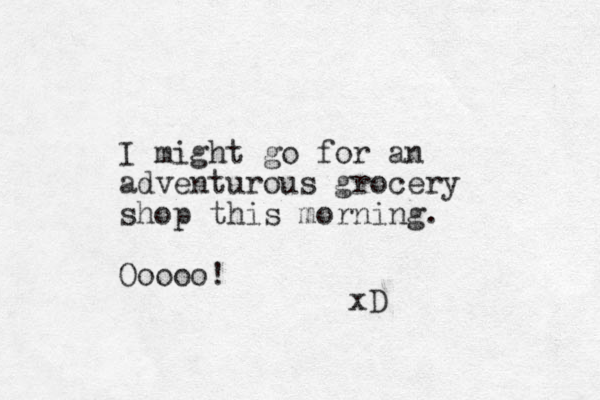 I might go for an adventurous grocery shop this morning. Ooooo! xD 