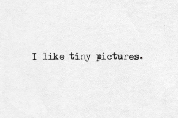 I like tiny pictures. 